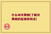 什么叫川黄精(了解川黄精的起源和特点)