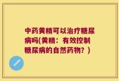 中药黄精可以治疗糖尿病吗(黄精：有效控制糖尿病的自然药物？)