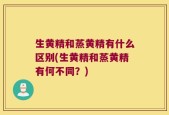 生黄精和蒸黄精有什么区别(生黄精和蒸黄精有何不同？)