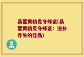桑葚黄精麦冬蜂蜜(桑葚黄精麦冬蜂蜜：滋补养生的佳品)