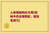 人参黄精枸杞大枣(四味中药合理搭配，提高免疫力)