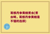 葛根丹参黄精煮水(煮水喝，葛根丹参黄精是不错的选择)