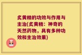 炙黄精的功效与作用与主治(炙黄精：神奇的天然药物，具有多种功效和主治效果)