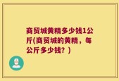 商贸城黄精多少钱1公斤(商贸城的黄精，每公斤多少钱？)