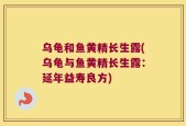 乌龟和鱼黄精长生露(乌龟与鱼黄精长生露：延年益寿良方)