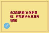 白发制黄精(白发制黄精：有效解决头发发黄难题)