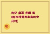 枸杞 桑葚 龙眼 黄精(四种营养丰富的中药材)