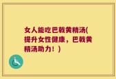 女人能吃巴戟黄精汤(提升女性健康，巴戟黄精汤助力！)