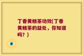 丁香黄精茶功效(丁香黄精茶的益处，你知道吗？)
