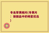 冬虫草黄精片(冬黄片：保健品中的明星优选)