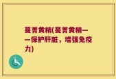 蔓菁黄精(蔓菁黄精——保护肝脏，增强免疫力)