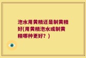 泡水用黄精还是制黄精好(用黄精泡水或制黄精哪种更好？)