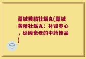 藁城黄精牡蛎丸(藁城黄精牡蛎丸：补肾养心，延缓衰老的中药佳品)