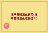 冻干黄精怎么食用(冻干黄精怎么吃最佳？)