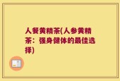 人餐黄精茶(人参黄精茶：强身健体的最佳选择)