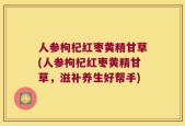 人参枸杞红枣黄精甘草(人参枸杞红枣黄精甘草，滋补养生好帮手)
