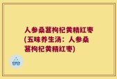 人参桑葚枸杞黄精红枣(五味养生汤：人参桑葚枸杞黄精红枣)