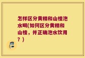 怎样区分黄精和山楂泡水喝(如何区分黄精和山楂，并正确泡水饮用？)