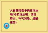 人参黄精麦冬枸杞泡水喝(中药泡水喝，清热降火、补气润燥、缓解疲劳)
