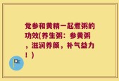 党参和黄精一起煮粥的功效(养生粥：参黄粥，滋润养颜，补气益力！)