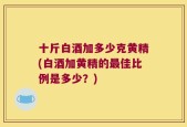 十斤白酒加多少克黄精(白酒加黄精的最佳比例是多少？)