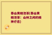 泰山黄精泡茶(泰山黄精泡茶：山林之间的精神疗愈)