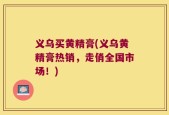 义乌买黄精膏(义乌黄精膏热销，走俏全国市场！)