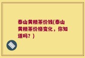 泰山黄精茶价钱(泰山黄精茶价格变化，你知道吗？)