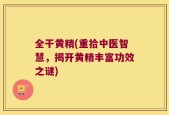全干黄精(重拾中医智慧，揭开黄精丰富功效之谜)