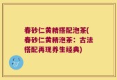 春砂仁黄精搭配泡茶(春砂仁黄精泡茶：古法搭配再现养生经典)