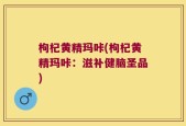 枸杞黄精玛咔(枸杞黄精玛咔：滋补健脑圣品)