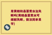 用黄精和桑葚煮水治失眠吗(黄精桑葚煮水可缓解失眠，做法简单易学)