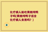 化疗病人能吃黄精炖鸭子吗(黄精炖鸭子适合化疗病人食用吗？)