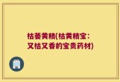 枯萎黄精(枯黄精宝：又枯又香的宝贵药材)