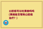 口腔癌可以吃黄精吗吗(黄精能否帮助口腔癌治疗？)