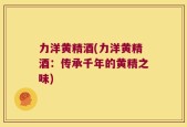 力洋黄精酒(力洋黄精酒：传承千年的黄精之味)