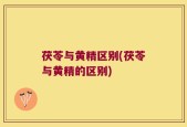 茯苓与黄精区别(茯苓与黄精的区别)
