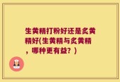 生黄精打粉好还是炙黄精好(生黄精与炙黄精，哪种更有益？)