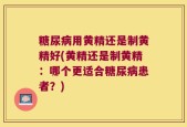 糖尿病用黄精还是制黄精好(黄精还是制黄精：哪个更适合糖尿病患者？)