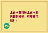 土白术黄精砂土白术和黄精制成砂，有哪些功效？)