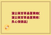 蒲公英甘草桑葚黄精(蒲公英甘草桑葚黄精：良心保健品)