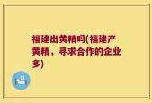 福建出黄精吗(福建产黄精，寻求合作的企业多)