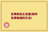生黄精怎么泡酒(制作生黄精酒的方法)