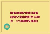 酸黄精枸杞泡水(酸黄精枸杞泡水的好处与禁忌，让你健康又美丽)