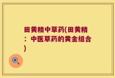 田黄精中草药(田黄精：中医草药的黄金组合)