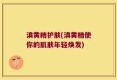 滇黄精护肤(滇黄精使你的肌肤年轻焕发)