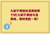 九制干黄精和湿黄精哪个好(九制干黄精与湿黄精，哪种更胜一筹？)