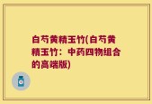 白芍黄精玉竹(白芍黄精玉竹：中药四物组合的高端版)