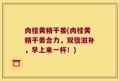 肉桂黄精干姜(肉桂黄精干姜合力，双倍滋补，早上来一杯！)