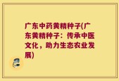 广东中药黄精种子(广东黄精种子：传承中医文化，助力生态农业发展)